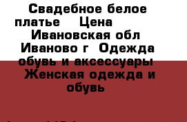 Свадебное белое  платье  › Цена ­ 18 000 - Ивановская обл., Иваново г. Одежда, обувь и аксессуары » Женская одежда и обувь   